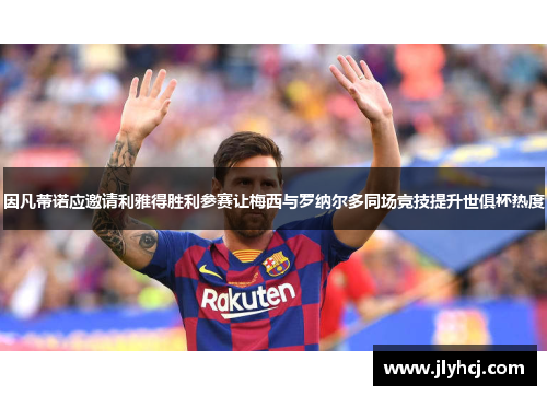 因凡蒂诺应邀请利雅得胜利参赛让梅西与罗纳尔多同场竞技提升世俱杯热度
